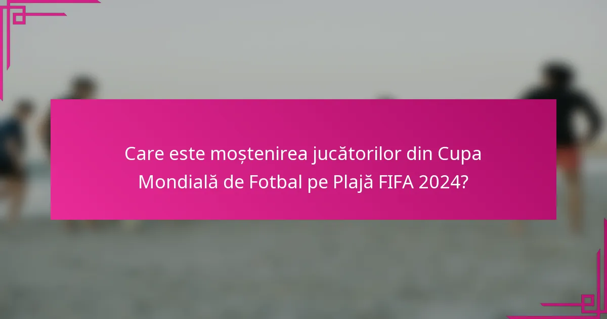 Care este moștenirea jucătorilor din Cupa Mondială de Fotbal pe Plajă FIFA 2024?