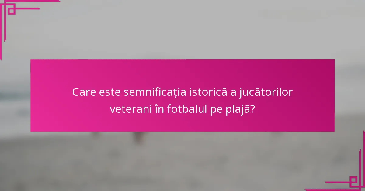 Care este semnificația istorică a jucătorilor veterani în fotbalul pe plajă?