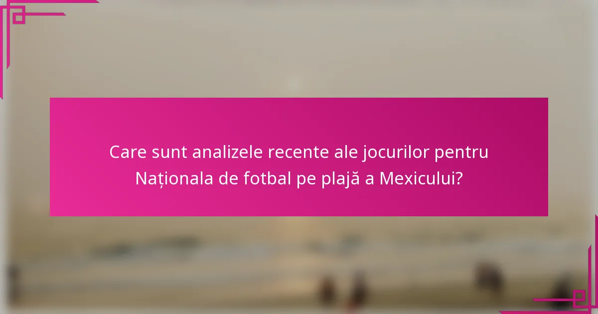 Care sunt analizele recente ale jocurilor pentru Naționala de fotbal pe plajă a Mexicului?