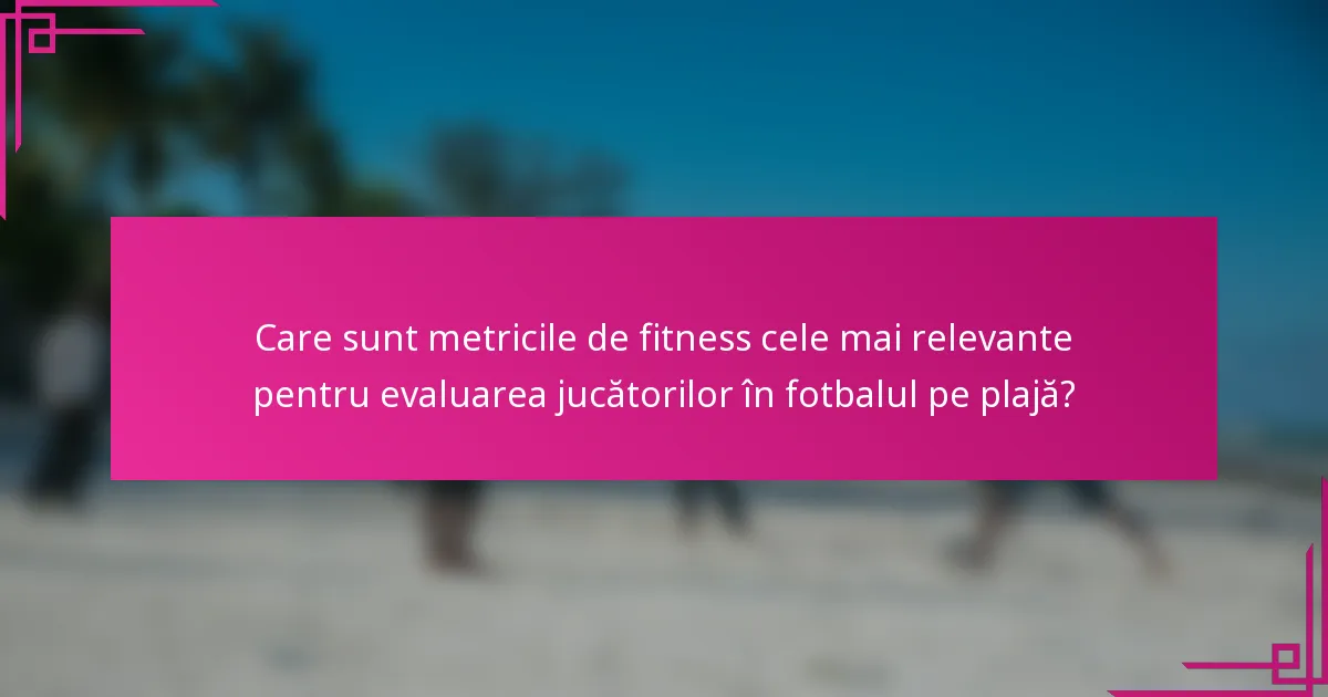 Care sunt metricile de fitness cele mai relevante pentru evaluarea jucătorilor în fotbalul pe plajă?