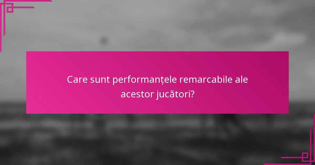 Care sunt performanțele remarcabile ale acestor jucători?