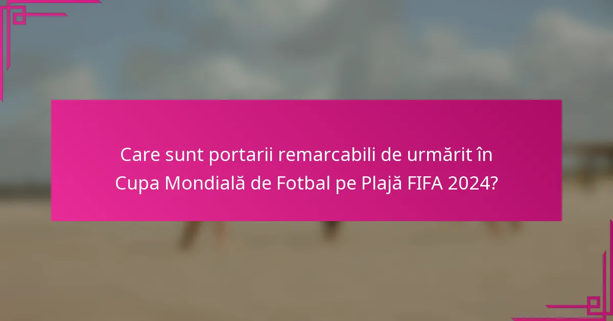Care sunt portarii remarcabili de urmărit în Cupa Mondială de Fotbal pe Plajă FIFA 2024?