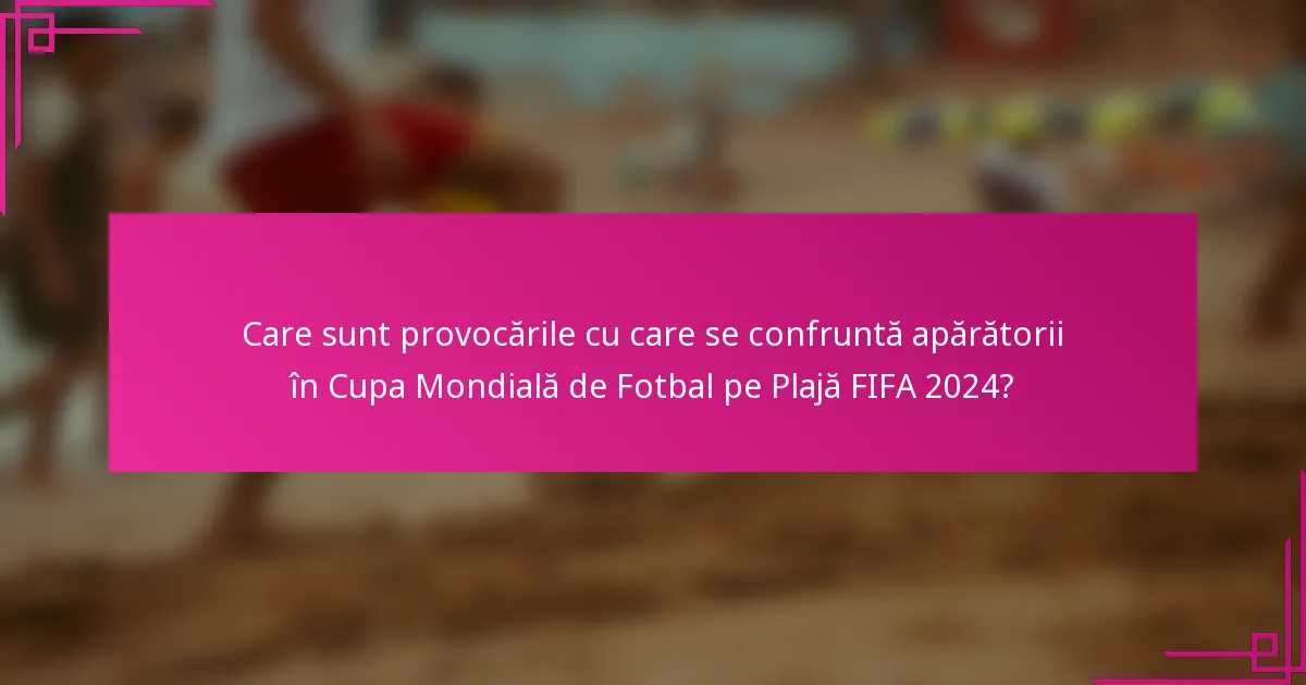 Care sunt provocările cu care se confruntă apărătorii în Cupa Mondială de Fotbal pe Plajă FIFA 2024?
