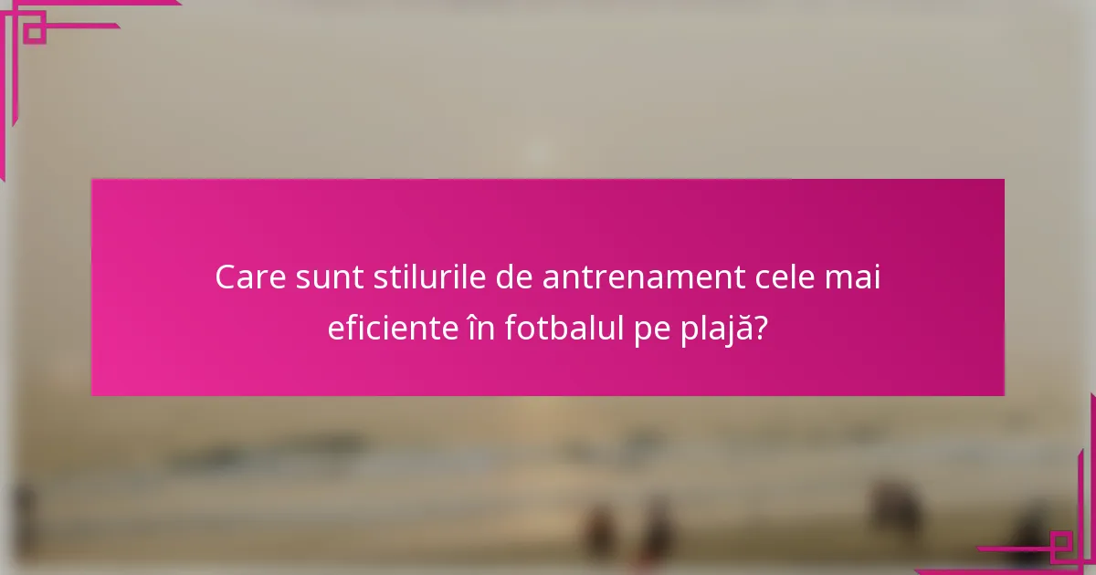 Care sunt stilurile de antrenament cele mai eficiente în fotbalul pe plajă?