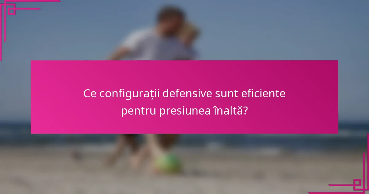Ce configurații defensive sunt eficiente pentru presiunea înaltă?