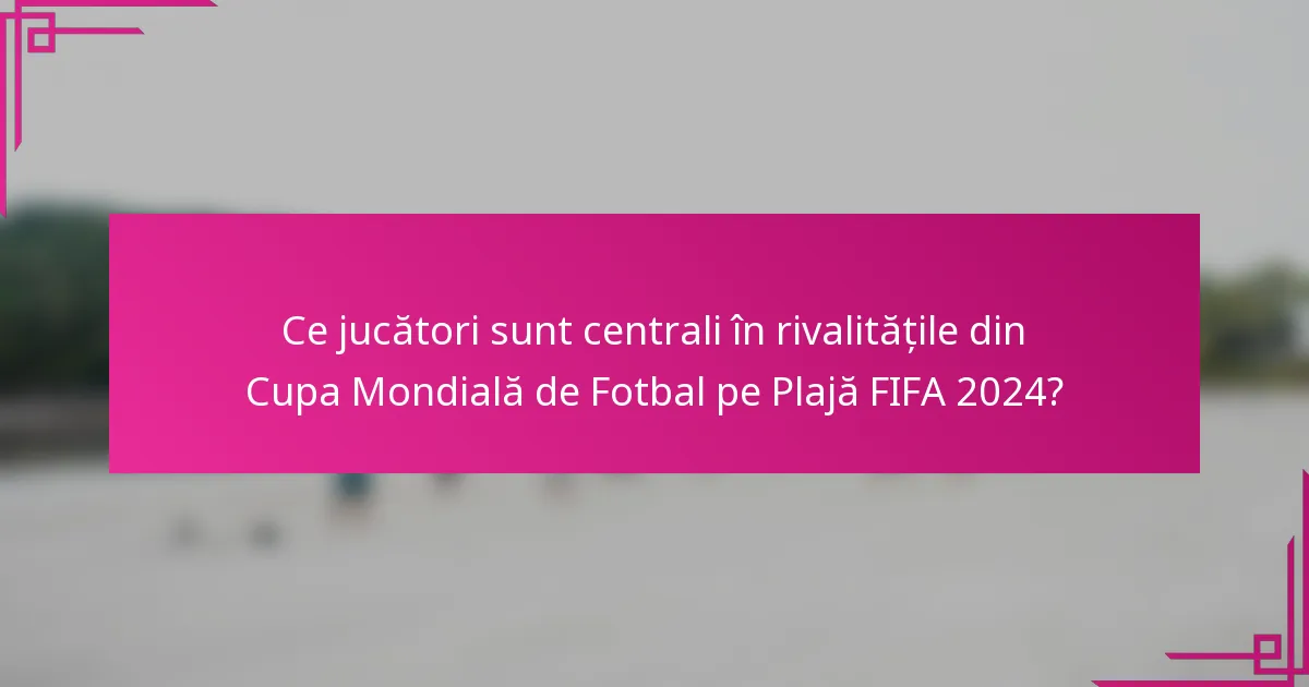 Ce jucători sunt centrali în rivalitățile din Cupa Mondială de Fotbal pe Plajă FIFA 2024?