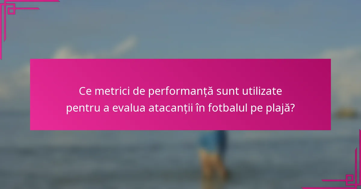 Ce metrici de performanță sunt utilizate pentru a evalua atacanții în fotbalul pe plajă?
