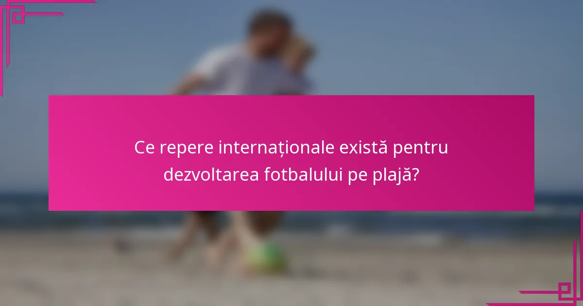 Ce repere internaționale există pentru dezvoltarea fotbalului pe plajă?