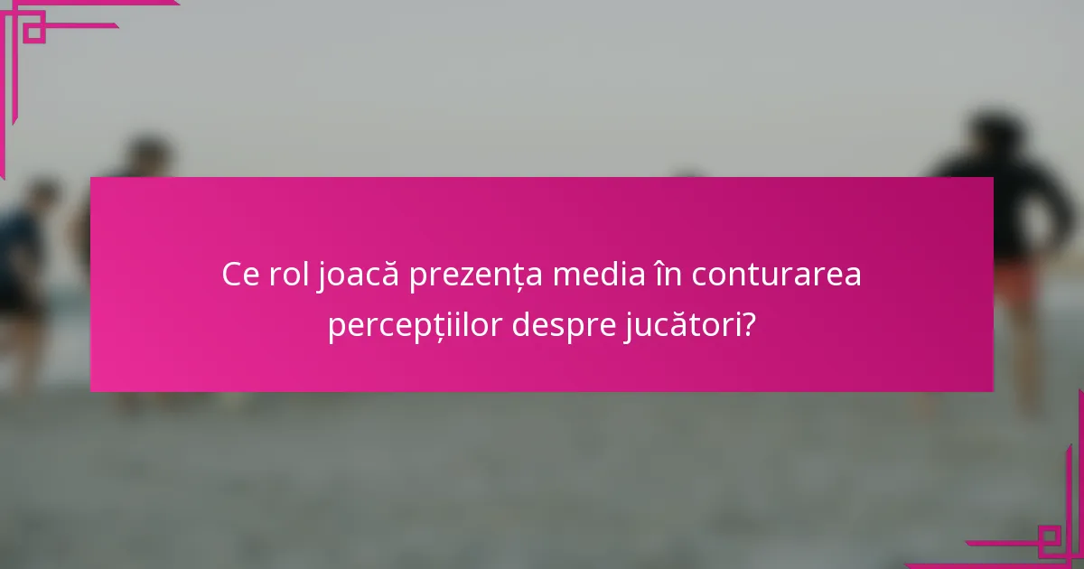 Ce rol joacă prezența media în conturarea percepțiilor despre jucători?
