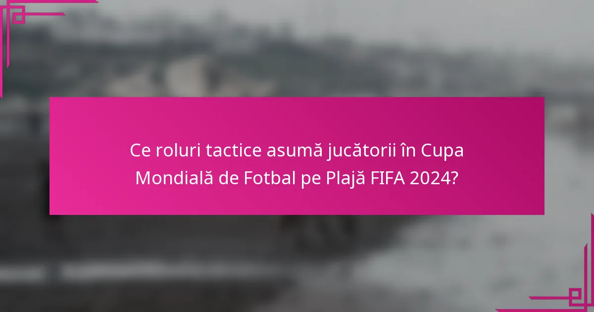 Ce roluri tactice asumă jucătorii în Cupa Mondială de Fotbal pe Plajă FIFA 2024?