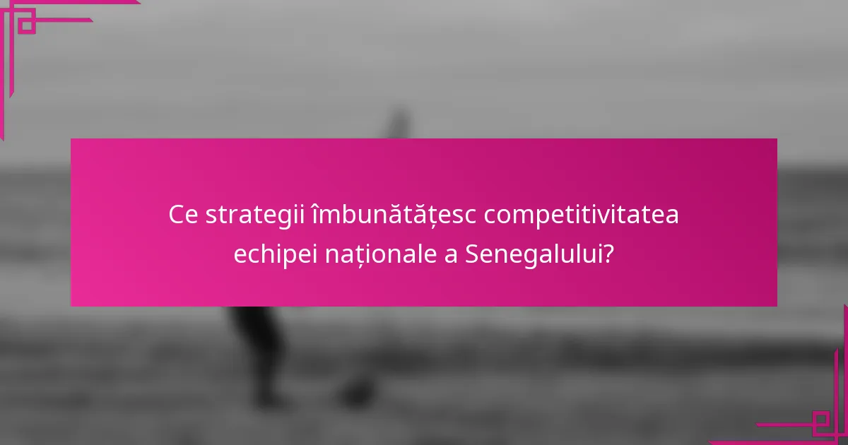 Ce strategii îmbunătățesc competitivitatea echipei naționale a Senegalului?