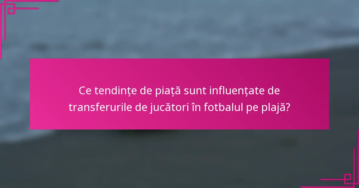 Ce tendințe de piață sunt influențate de transferurile de jucători în fotbalul pe plajă?