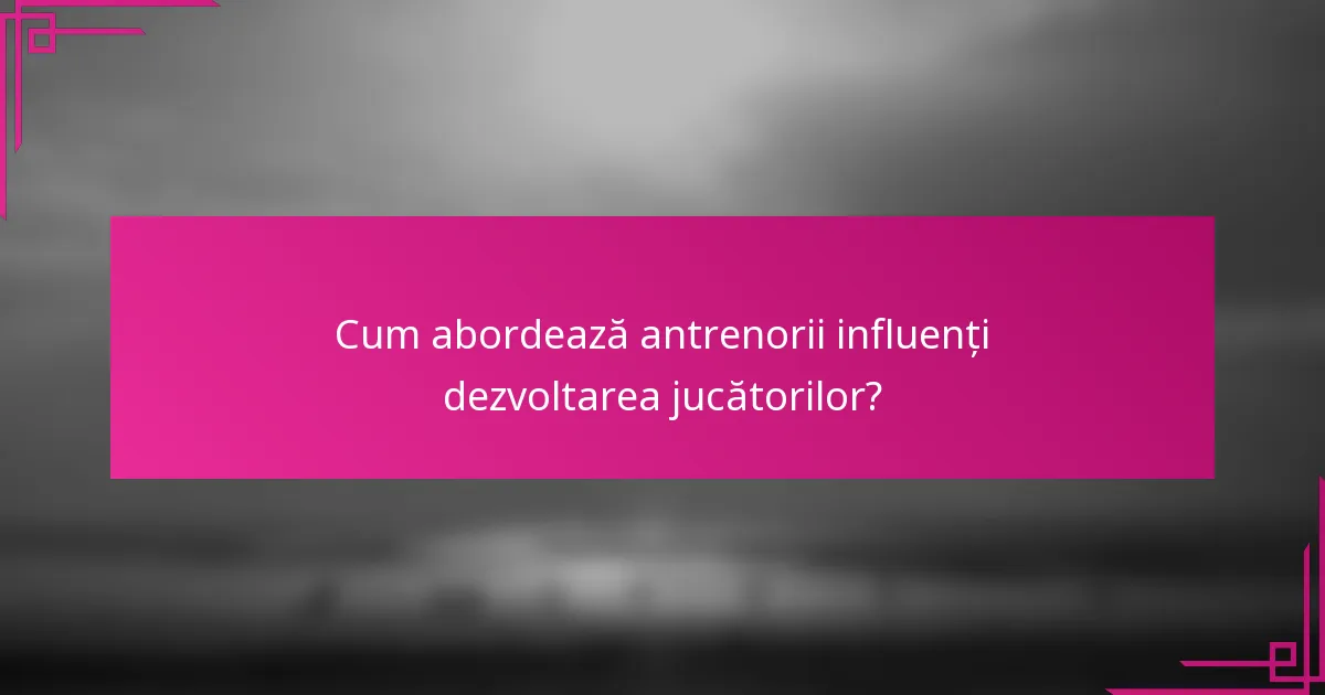Cum abordează antrenorii influenți dezvoltarea jucătorilor?