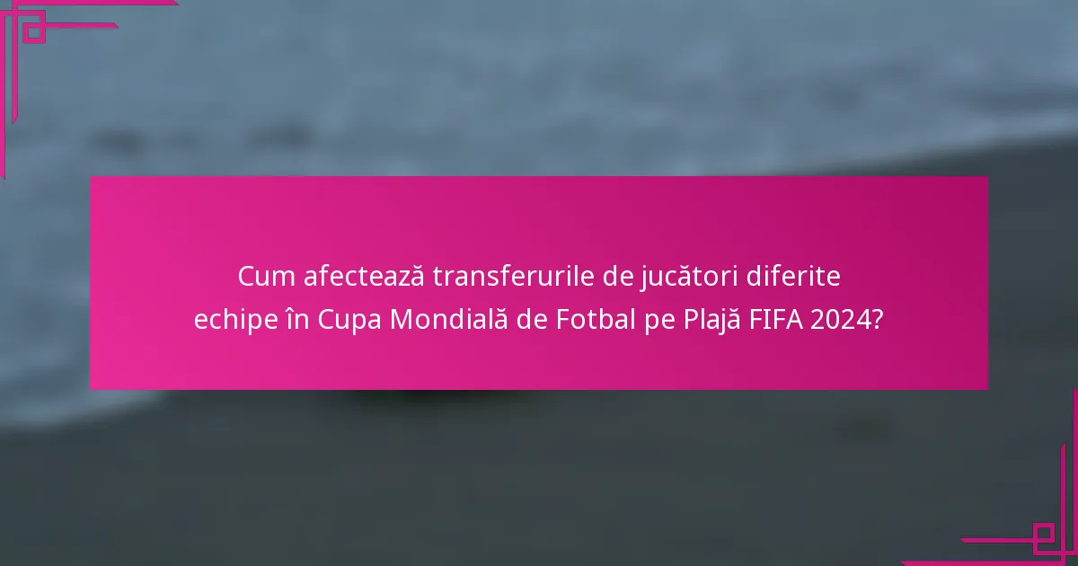 Cum afectează transferurile de jucători diferite echipe în Cupa Mondială de Fotbal pe Plajă FIFA 2024?