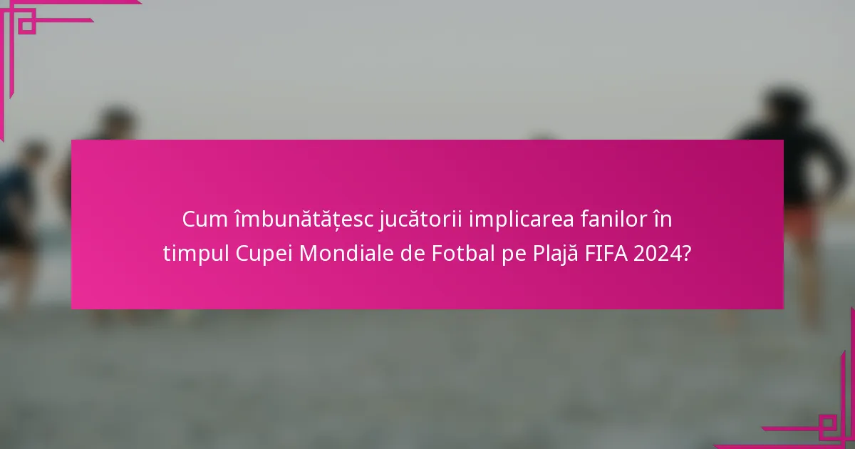 Cum îmbunătățesc jucătorii implicarea fanilor în timpul Cupei Mondiale de Fotbal pe Plajă FIFA 2024?