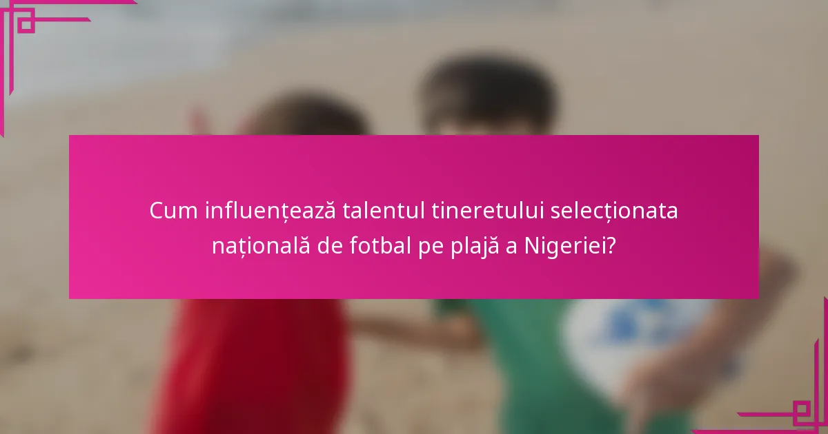 Cum influențează talentul tineretului selecționata națională de fotbal pe plajă a Nigeriei?