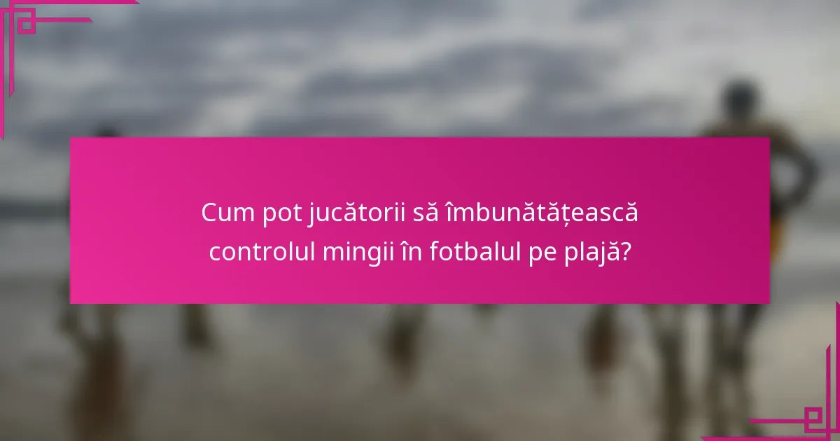 Cum pot jucătorii să îmbunătățească controlul mingii în fotbalul pe plajă?