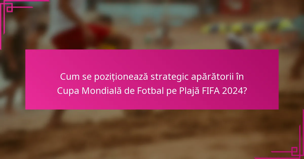 Cum se poziționează strategic apărătorii în Cupa Mondială de Fotbal pe Plajă FIFA 2024?