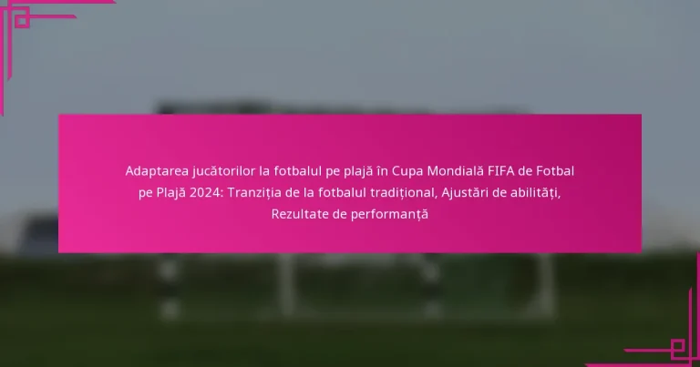 Adaptarea jucătorilor la fotbalul pe plajă în Cupa Mondială FIFA de Fotbal pe Plajă 2024: Tranziția de la fotbalul tradițional, Ajustări de abilități, Rezultate de performanță