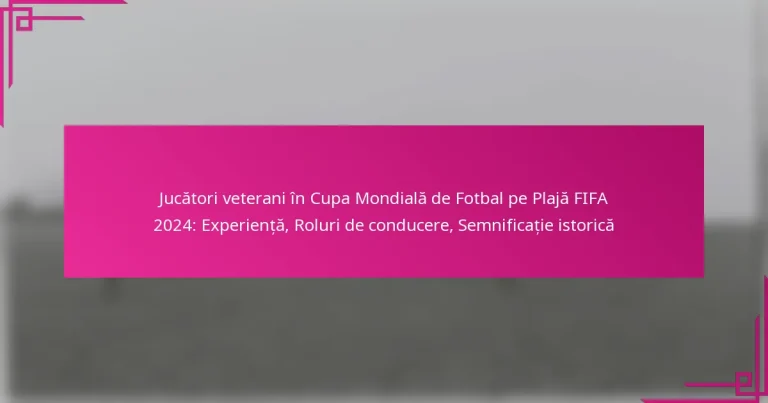 Jucători veterani în Cupa Mondială de Fotbal pe Plajă FIFA 2024: Experiență, Roluri de conducere, Semnificație istorică