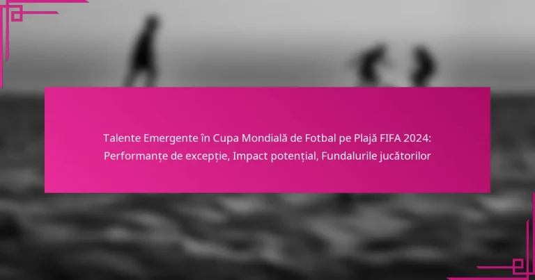 Talente Emergente în Cupa Mondială de Fotbal pe Plajă FIFA 2024: Performanțe de excepție, Impact potențial, Fundalurile jucătorilor